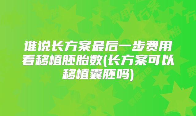 谁说长方案最后一步费用看移植胚胎数(长方案可以移植囊胚吗)