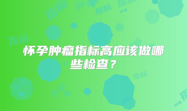 怀孕肿瘤指标高应该做哪些检查？