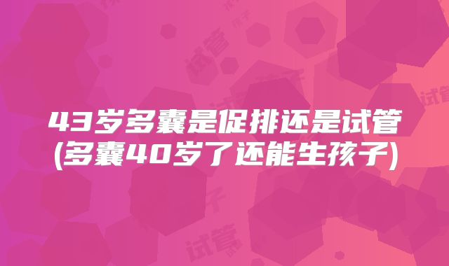 43岁多囊是促排还是试管(多囊40岁了还能生孩子)