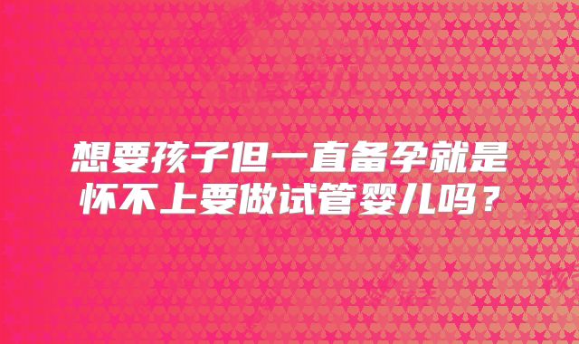 想要孩子但一直备孕就是怀不上要做试管婴儿吗？