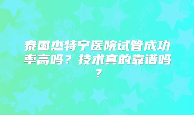 泰国杰特宁医院试管成功率高吗？技术真的靠谱吗？