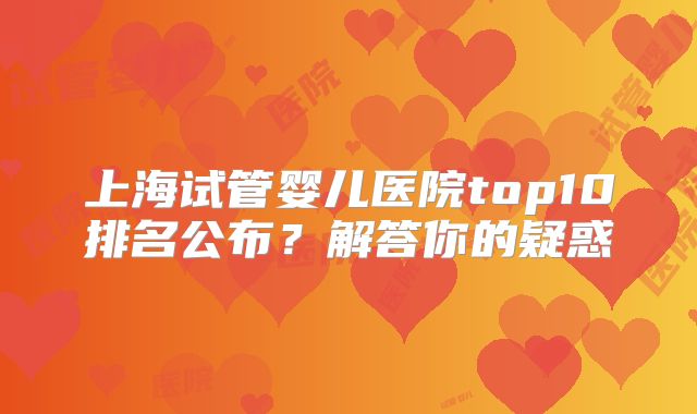 上海试管婴儿医院top10排名公布？解答你的疑惑