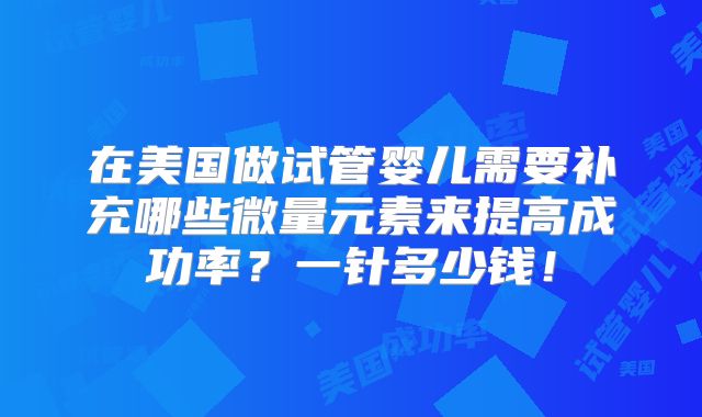 在美国做试管婴儿需要补充哪些微量元素来提高成功率？一针多少钱！