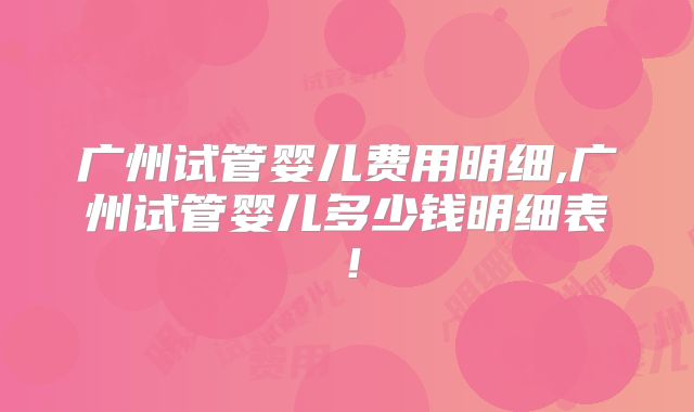 广州试管婴儿费用明细,广州试管婴儿多少钱明细表!