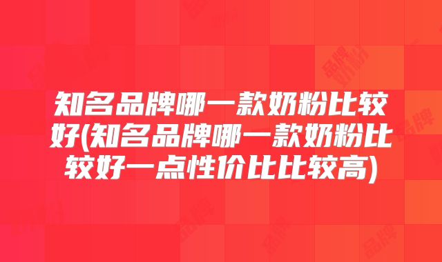 知名品牌哪一款奶粉比较好(知名品牌哪一款奶粉比较好一点性价比比较高)