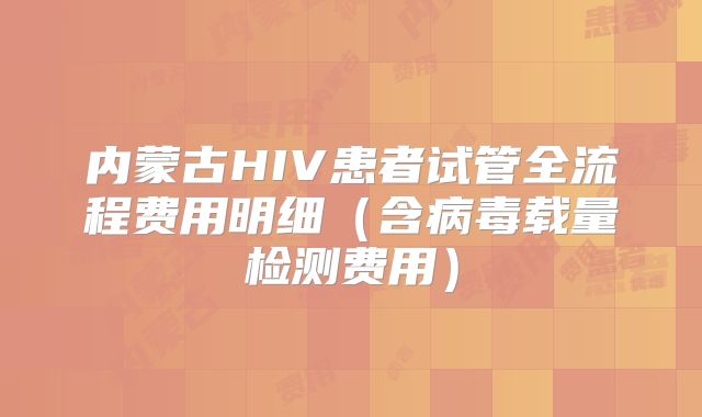 内蒙古HIV患者试管全流程费用明细（含病毒载量检测费用）