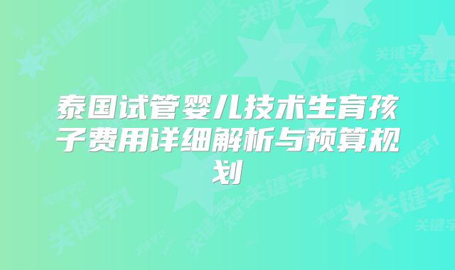 泰国试管婴儿技术生育孩子费用详细解析与预算规划