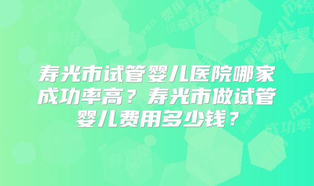 寿光市试管婴儿医院哪家成功率高？寿光市做试管婴儿费用多少钱？