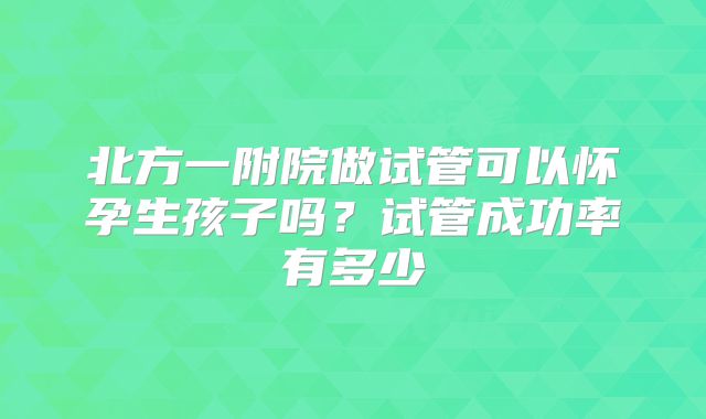 北方一附院做试管可以怀孕生孩子吗?试管成功率有多少