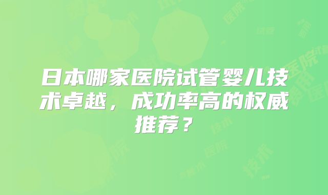日本哪家医院试管婴儿技术卓越，成功率高的权威推荐？