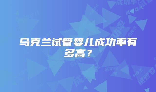 乌克兰试管婴儿成功率有多高？