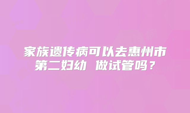家族遗传病可以去惠州市第二妇幼 做试管吗？