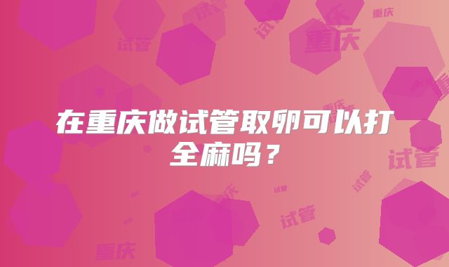 在重庆做试管取卵可以打全麻吗？