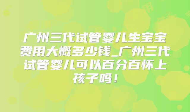广州三代试管婴儿生宝宝费用大概多少钱_广州三代试管婴儿可以百分百怀上孩子吗!