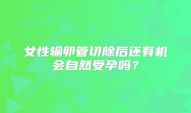 女性输卵管切除后还有机会自然受孕吗？