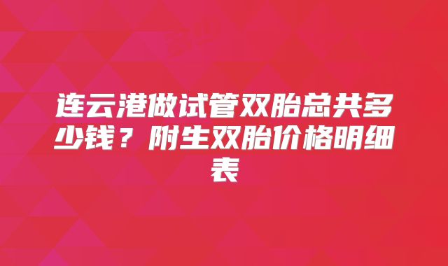 连云港做试管双胎总共多少钱？附生双胎价格明细表