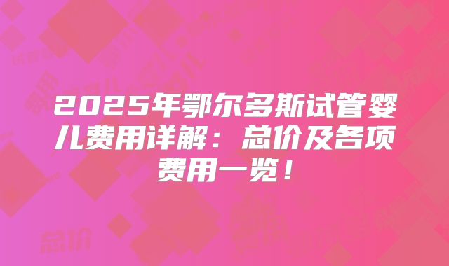 2025年鄂尔多斯试管婴儿费用详解：总价及各项费用一览！