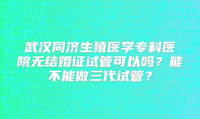 武汉同济生殖医学专科医院无结婚证试管可以吗?能不能做三代试管?