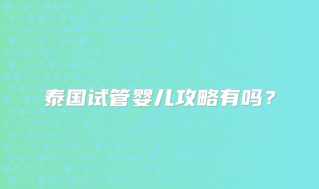 泰国试管婴儿攻略有吗？