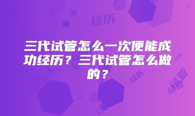 三代试管怎么一次便能成功经历？三代试管怎么做的？