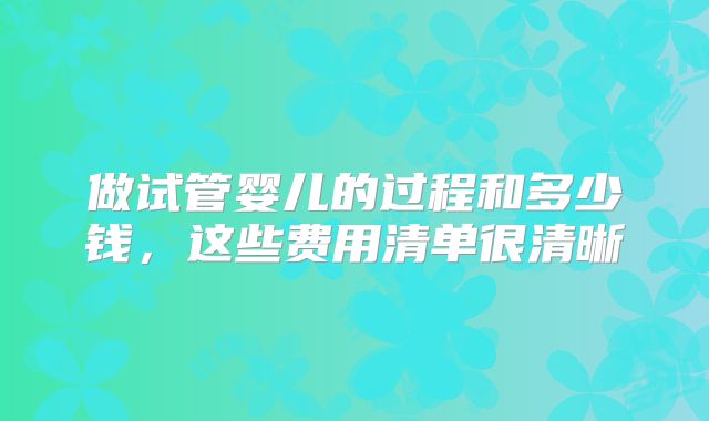 做试管婴儿的过程和多少钱，这些费用清单很清晰