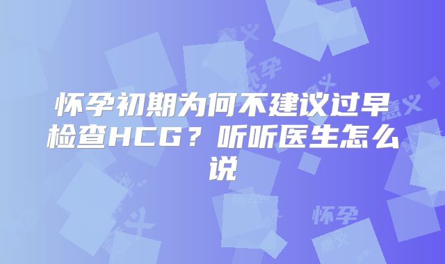 怀孕初期为何不建议过早检查HCG？听听医生怎么说