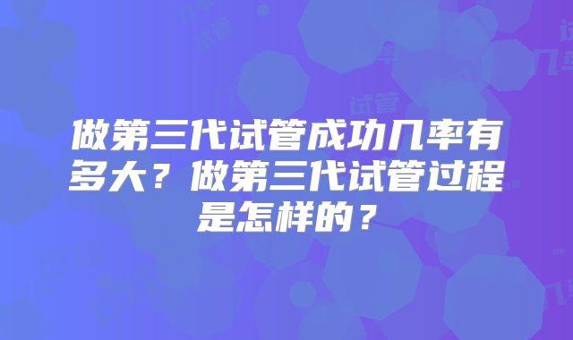 做第三代试管成功几率有多大？做第三代试管过程是怎样的？