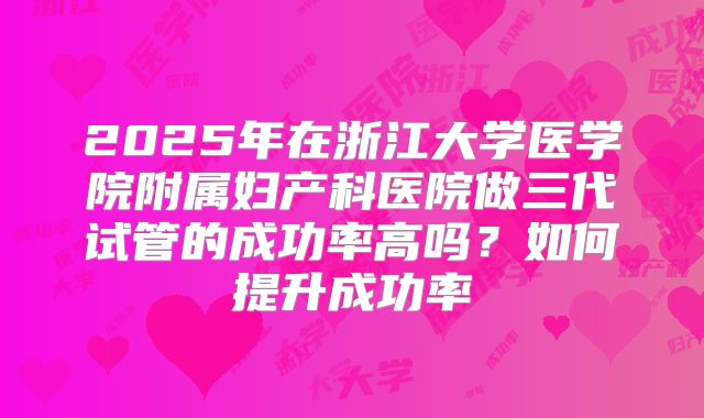 2025年在浙江大学医学院附属妇产科医院做三代试管的成功率高吗?如何提升成功率