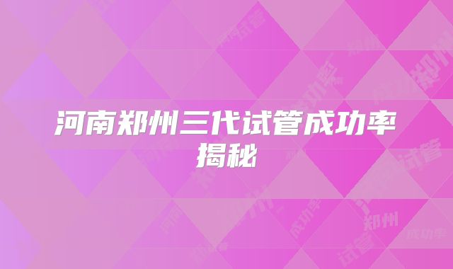河南郑州三代试管成功率揭秘