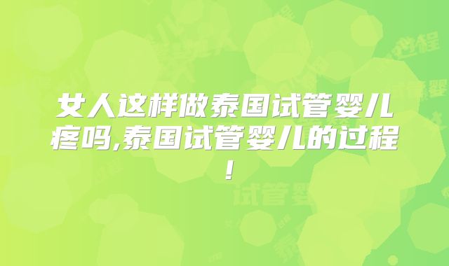 女人这样做泰国试管婴儿疼吗,泰国试管婴儿的过程！