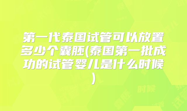 第一代泰国试管可以放置多少个囊胚(泰国第一批成功的试管婴儿是什么时候)