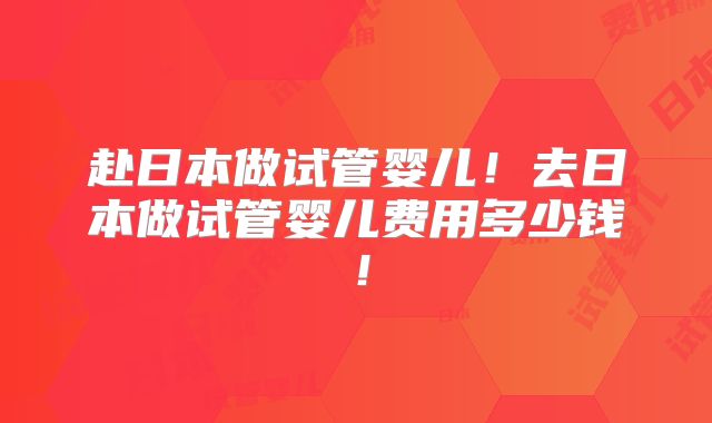 赴日本做试管婴儿!去日本做试管婴儿费用多少钱!