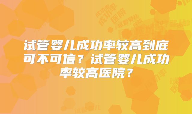 试管婴儿成功率较高到底可不可信？试管婴儿成功率较高医院？