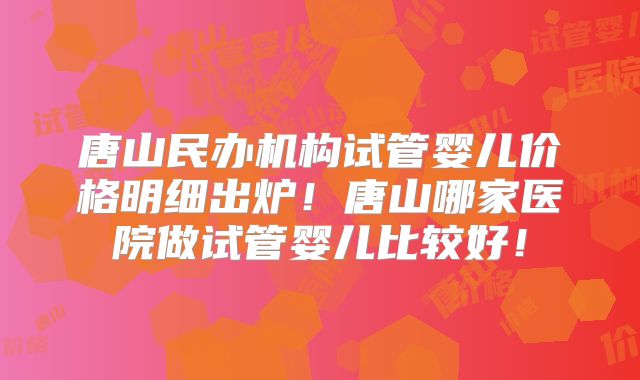 唐山民办机构试管婴儿价格明细出炉！唐山哪家医院做试管婴儿比较好！
