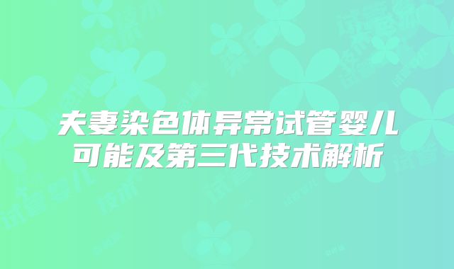 夫妻染色体异常试管婴儿可能及第三代技术解析