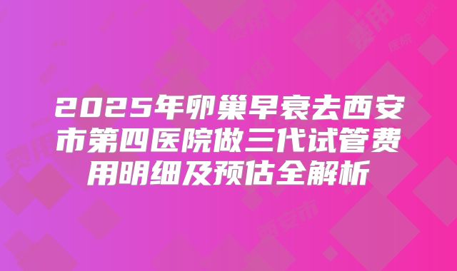 2025年卵巢早衰去西安市第四医院做三代试管费用明细及预估全解析