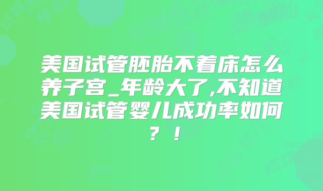 美国试管胚胎不着床怎么养子宫_年龄大了,不知道美国试管婴儿成功率如何?!