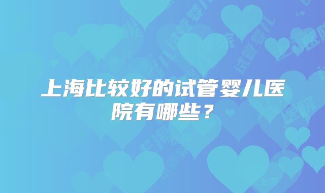 上海比较好的试管婴儿医院有哪些？