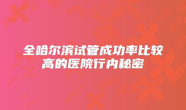 全哈尔滨试管成功率比较高的医院行内秘密