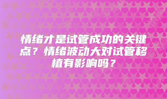 情绪才是试管成功的关键点？情绪波动大对试管移植有影响吗？