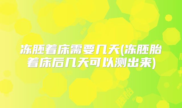 冻胚着床需要几天(冻胚胎着床后几天可以测出来)