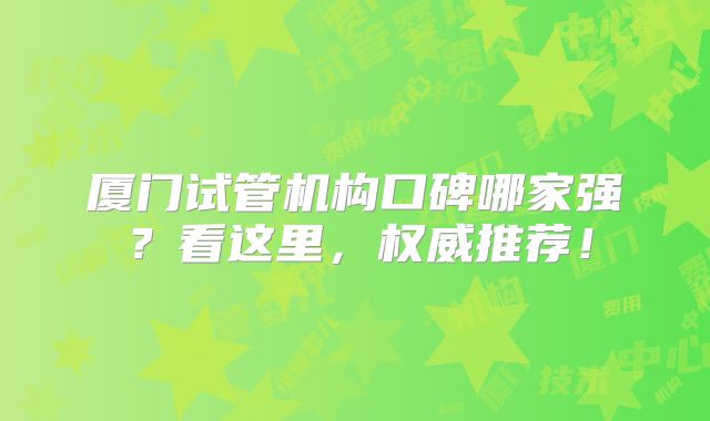 厦门试管机构口碑哪家强？看这里，权威推荐！