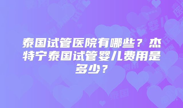 泰国试管医院有哪些？杰特宁泰国试管婴儿费用是多少？