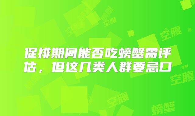 促排期间能否吃螃蟹需评估,但这几类人群要忌口