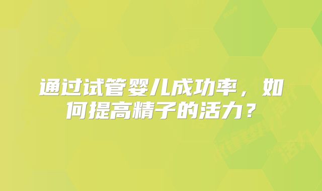 通过试管婴儿成功率，如何提高精子的活力？