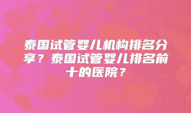 泰国试管婴儿机构排名分享?泰国试管婴儿排名前十的医院?