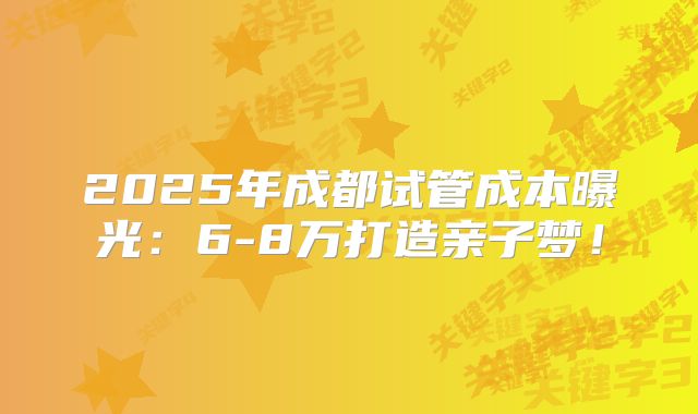 2025年成都试管成本曝光:6-8万打造亲子梦!