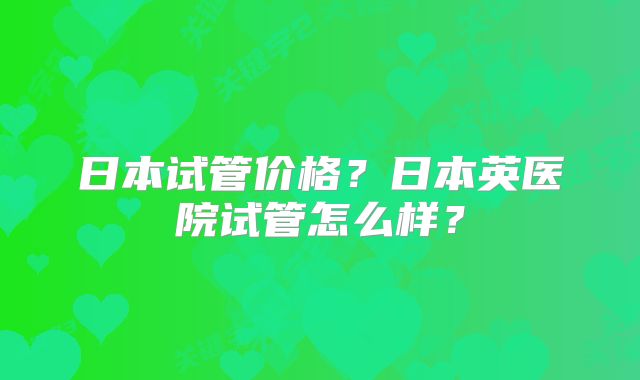 日本试管价格?日本英医院试管怎么样?