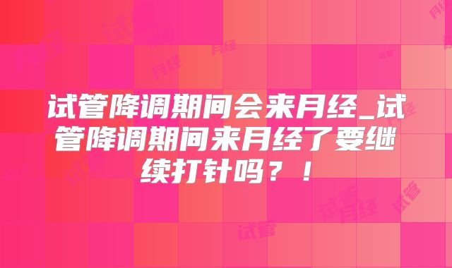 试管降调期间会来月经_试管降调期间来月经了要继续打针吗？！