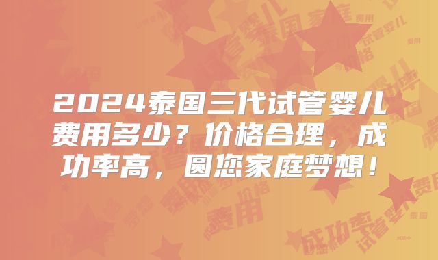 2024泰国三代试管婴儿费用多少？价格合理，成功率高，圆您家庭梦想！